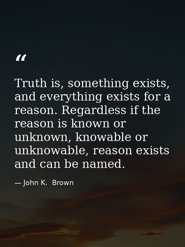 Truth is, something exists, and everything exists for a reason. Regardless if the reason is known or unknown, knowable o — John K.  Brown