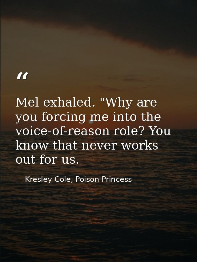 Mel exhaled. "Why are you forcing me into the voice-of-reason role? You know that never works out for us. — Kresley Cole, Poison Princess
