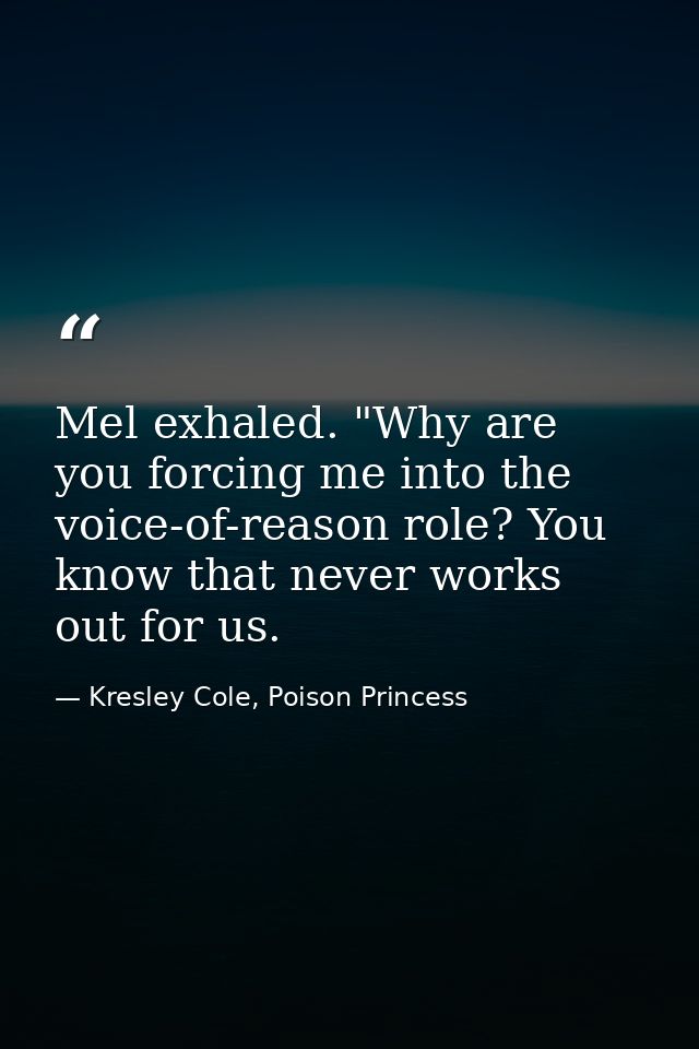 Mel exhaled. "Why are you forcing me into the voice-of-reason role? You know that never works out for us. — Kresley Cole, Poison Princess