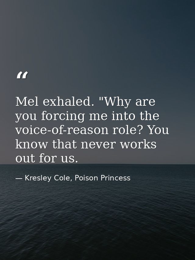 Mel exhaled. "Why are you forcing me into the voice-of-reason role? You know that never works out for us. — Kresley Cole, Poison Princess