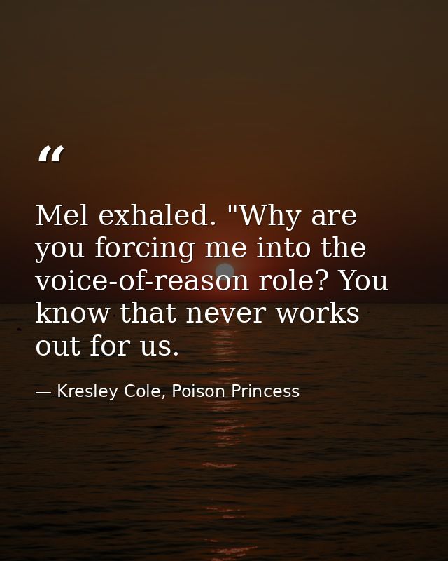 Mel exhaled. "Why are you forcing me into the voice-of-reason role? You know that never works out for us. — Kresley Cole, Poison Princess