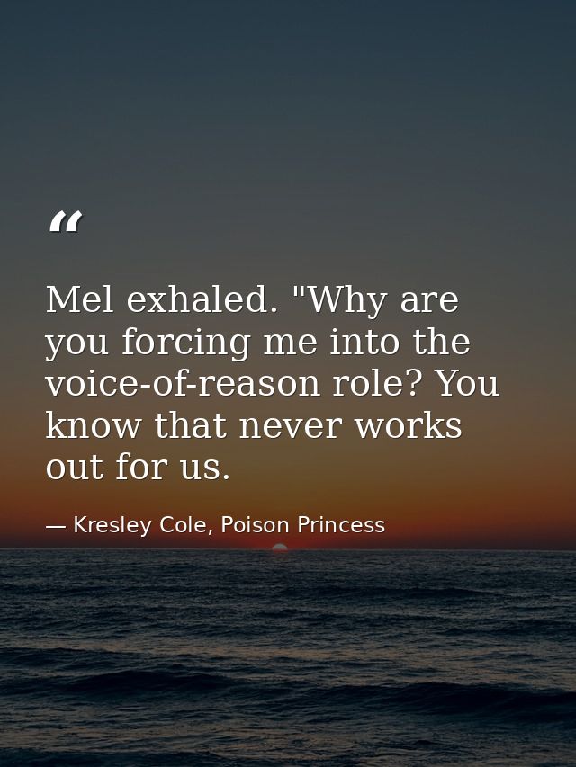 Mel exhaled. "Why are you forcing me into the voice-of-reason role? You know that never works out for us. — Kresley Cole, Poison Princess