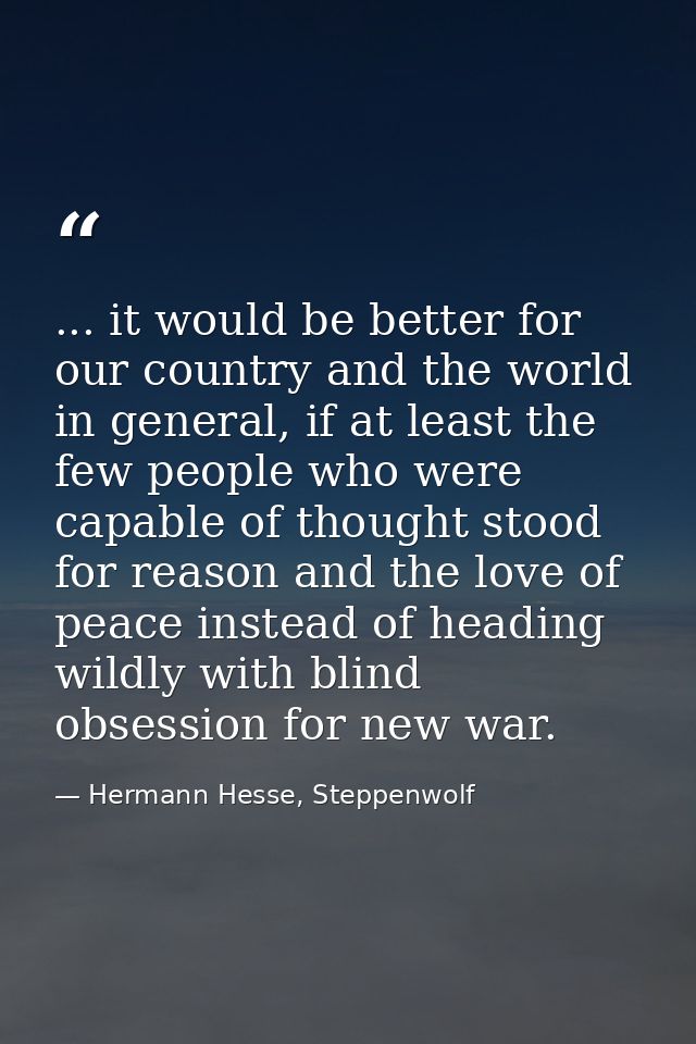 ... it would be better for our country and the world in general, if at least the few people who were capable of thought  — Hermann Hesse, Steppenwolf