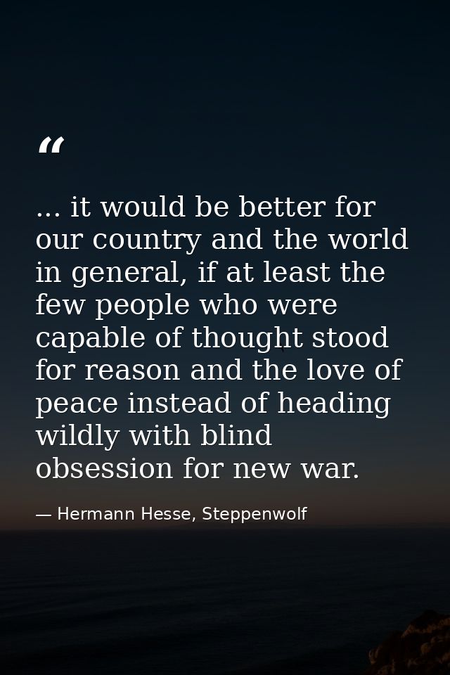 ... it would be better for our country and the world in general, if at least the few people who were capable of thought  — Hermann Hesse, Steppenwolf