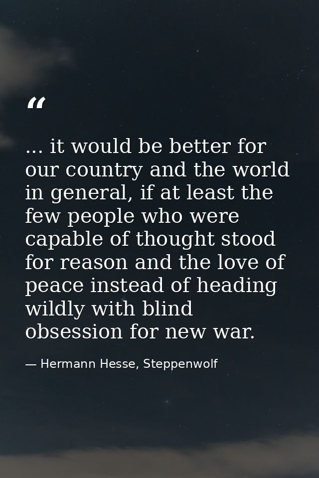 ... it would be better for our country and the world in general, if at least the few people who were capable of thought  — Hermann Hesse, Steppenwolf
