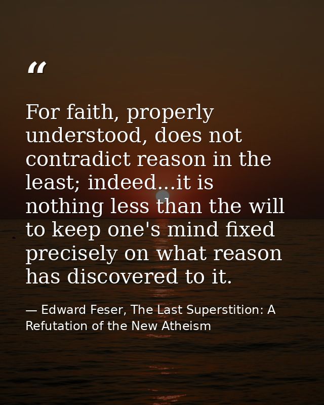 For faith, properly understood, does not contradict reason in the least; indeed...it is nothing less than the will to ke — Edward Feser, The Last Superstition: A Refutation of the New Atheism