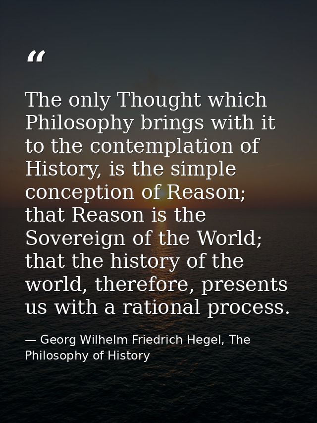 The only Thought which Philosophy brings with it to the contemplation of History, is the simple conception of Reason; th — Georg Wilhelm Friedrich Hegel, The Philosophy of History