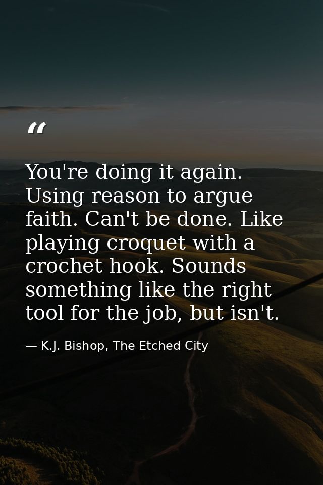You're doing it again. Using reason to argue faith. Can't be done. Like playing croquet with a crochet hook. Sounds some — K.J. Bishop, The Etched City