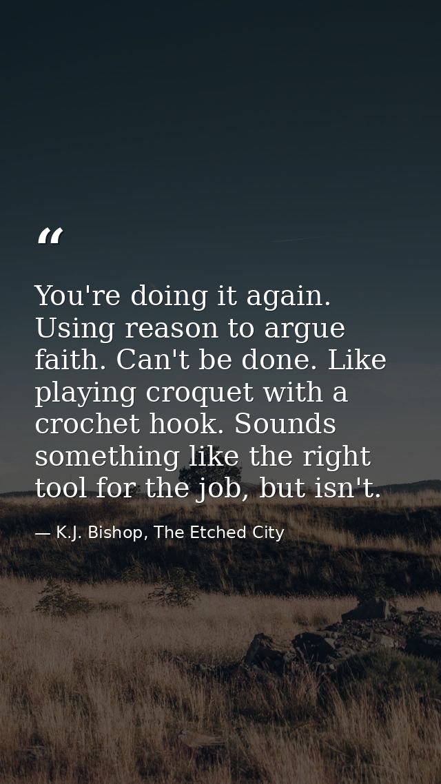 You're doing it again. Using reason to argue faith. Can't be done. Like playing croquet with a crochet hook. Sounds some — K.J. Bishop, The Etched City