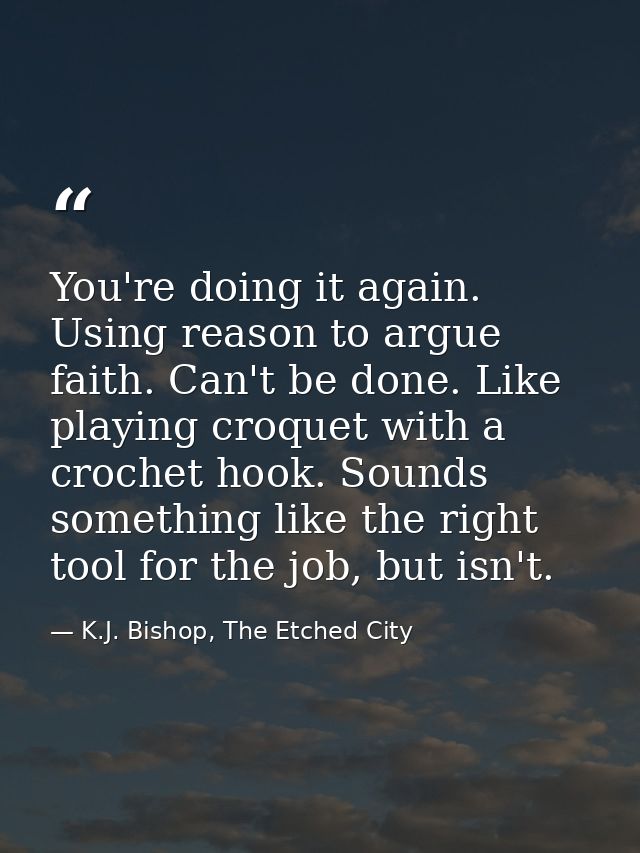 You're doing it again. Using reason to argue faith. Can't be done. Like playing croquet with a crochet hook. Sounds some — K.J. Bishop, The Etched City