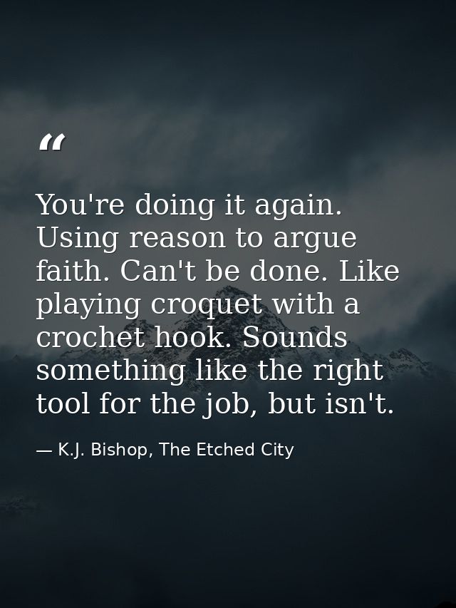 You're doing it again. Using reason to argue faith. Can't be done. Like playing croquet with a crochet hook. Sounds some — K.J. Bishop, The Etched City