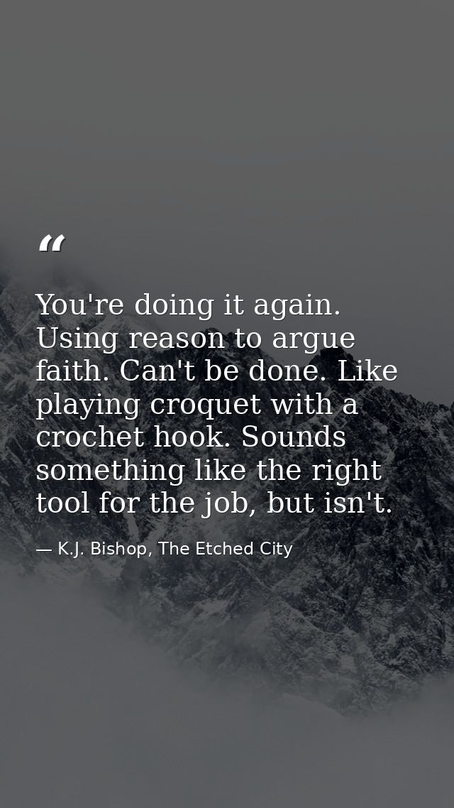 You're doing it again. Using reason to argue faith. Can't be done. Like playing croquet with a crochet hook. Sounds some — K.J. Bishop, The Etched City