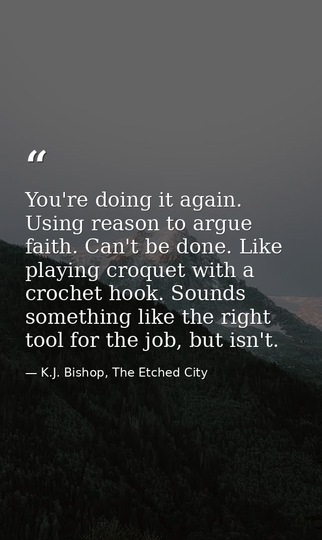 You're doing it again. Using reason to argue faith. Can't be done. Like playing croquet with a crochet hook. Sounds some — K.J. Bishop, The Etched City