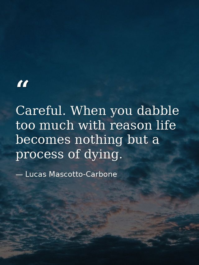 Careful. When you dabble too much with reason life becomes nothing but a process of dying. — Lucas Mascotto-Carbone