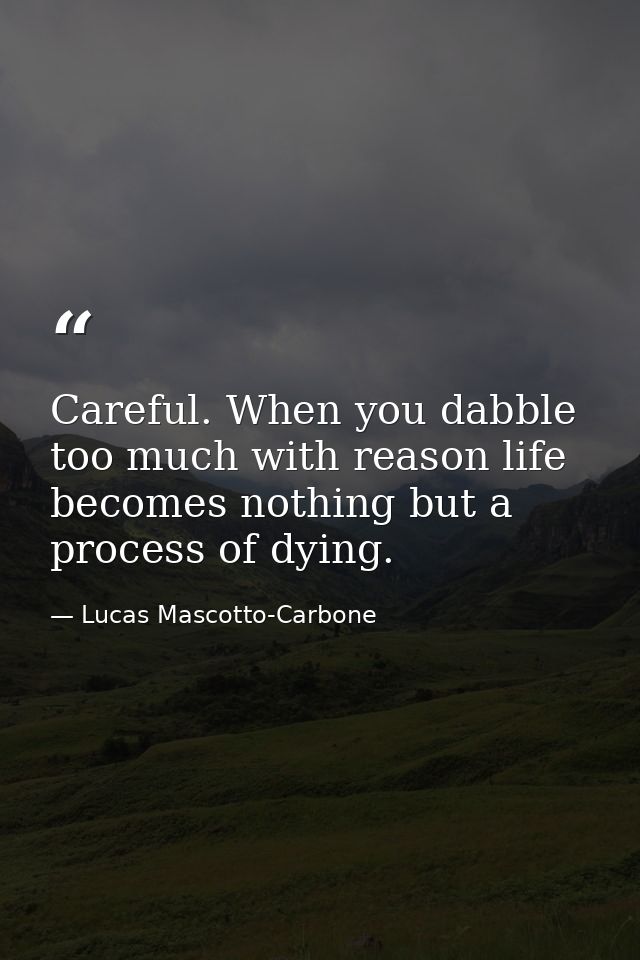 Careful. When you dabble too much with reason life becomes nothing but a process of dying. — Lucas Mascotto-Carbone