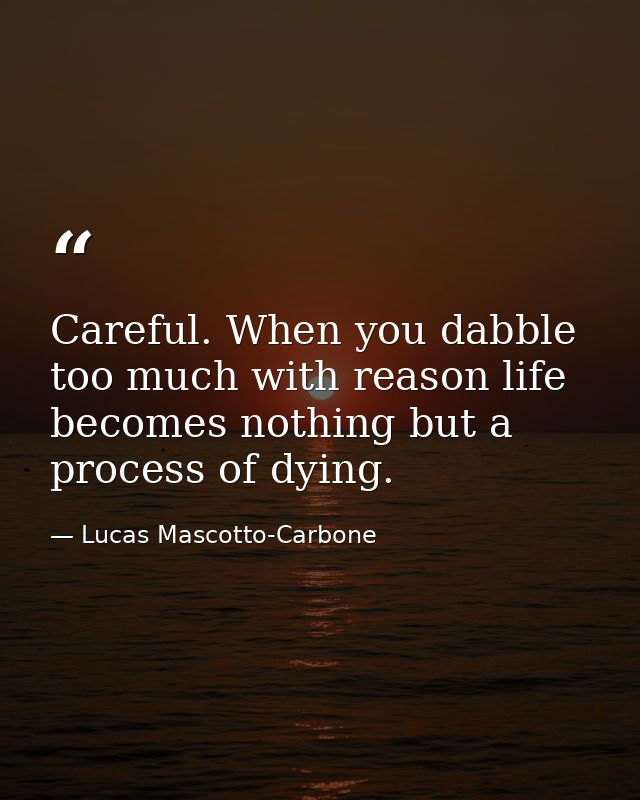 Careful. When you dabble too much with reason life becomes nothing but a process of dying. — Lucas Mascotto-Carbone