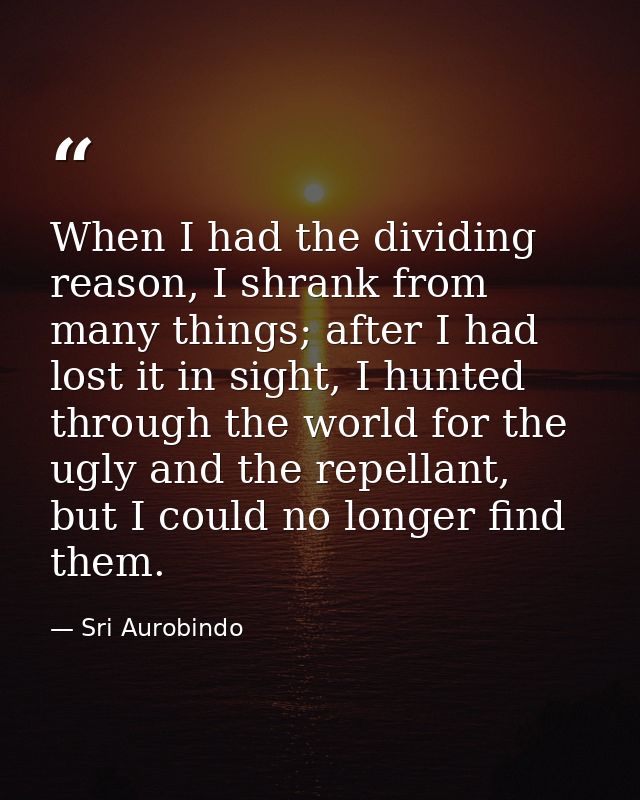 When I had the dividing reason, I shrank from many things; after I had lost it in sight, I hunted through the world for  — Sri Aurobindo