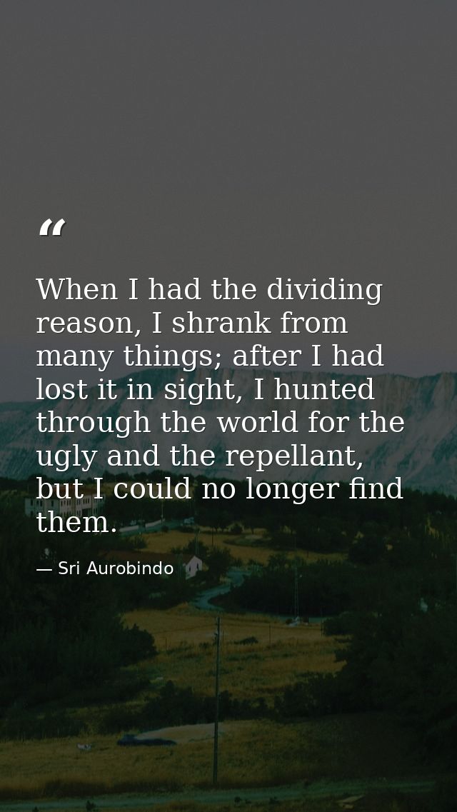 When I had the dividing reason, I shrank from many things; after I had lost it in sight, I hunted through the world for  — Sri Aurobindo