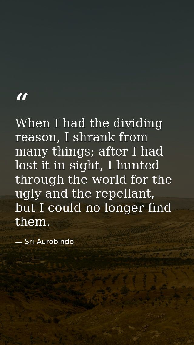 When I had the dividing reason, I shrank from many things; after I had lost it in sight, I hunted through the world for  — Sri Aurobindo