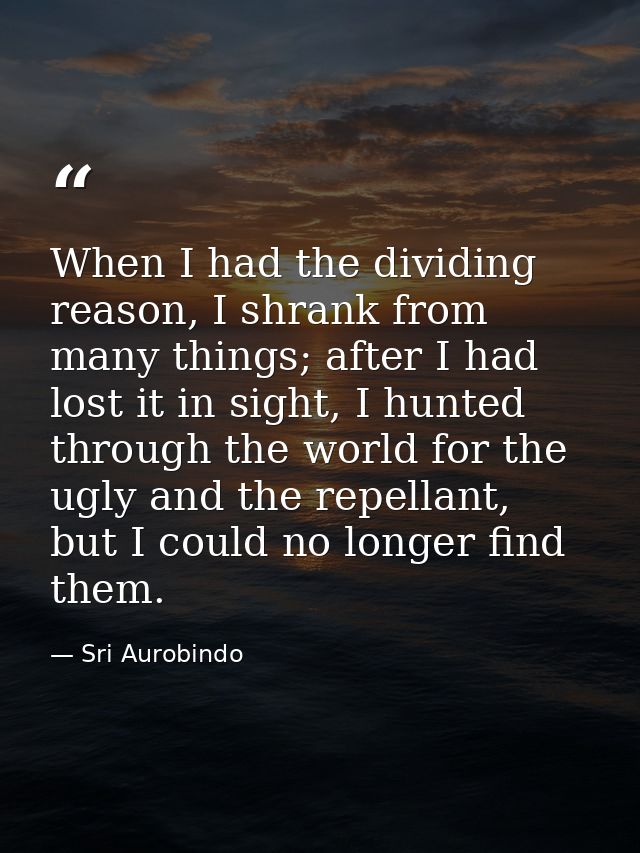 When I had the dividing reason, I shrank from many things; after I had lost it in sight, I hunted through the world for  — Sri Aurobindo