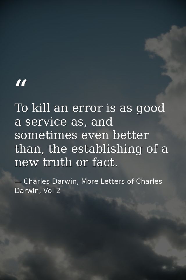 To kill an error is as good a service as, and sometimes even better than, the establishing of a new truth or fact. — Charles Darwin, More Letters of Charles Darwin, Vol 2