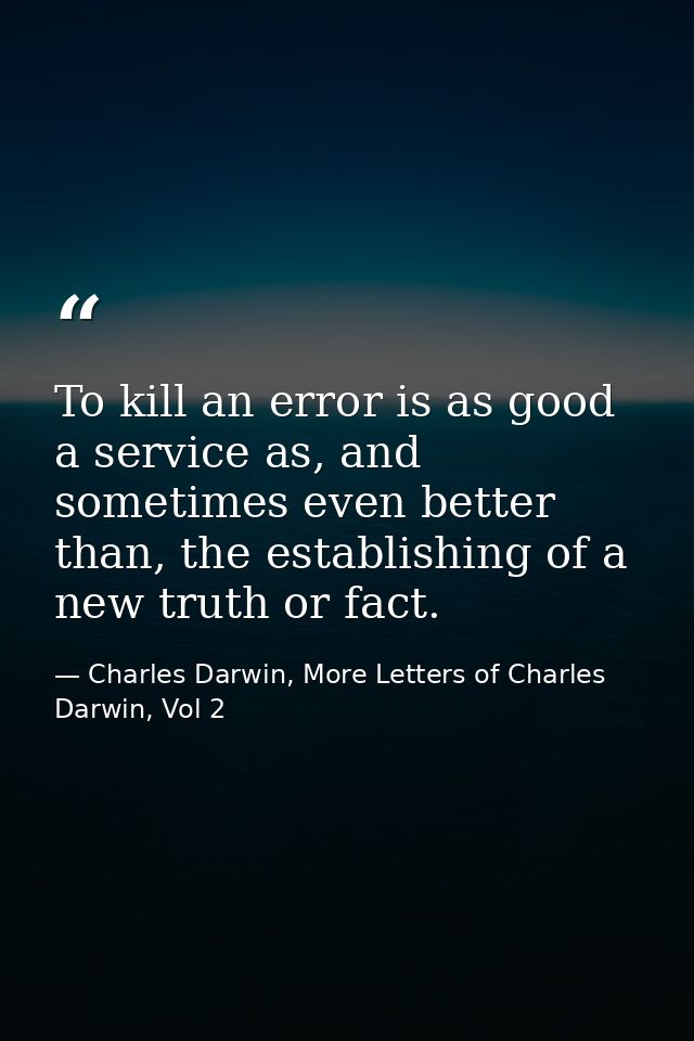 To kill an error is as good a service as, and sometimes even better than, the establishing of a new truth or fact. — Charles Darwin, More Letters of Charles Darwin, Vol 2