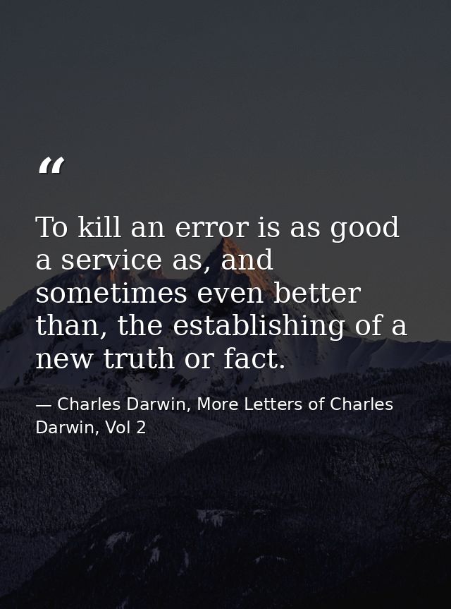To kill an error is as good a service as, and sometimes even better than, the establishing of a new truth or fact. — Charles Darwin, More Letters of Charles Darwin, Vol 2