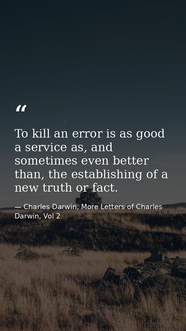 To kill an error is as good a service as, and sometimes even better than, the establishing of a new truth or fact. — Charles Darwin, More Letters of Charles Darwin, Vol 2