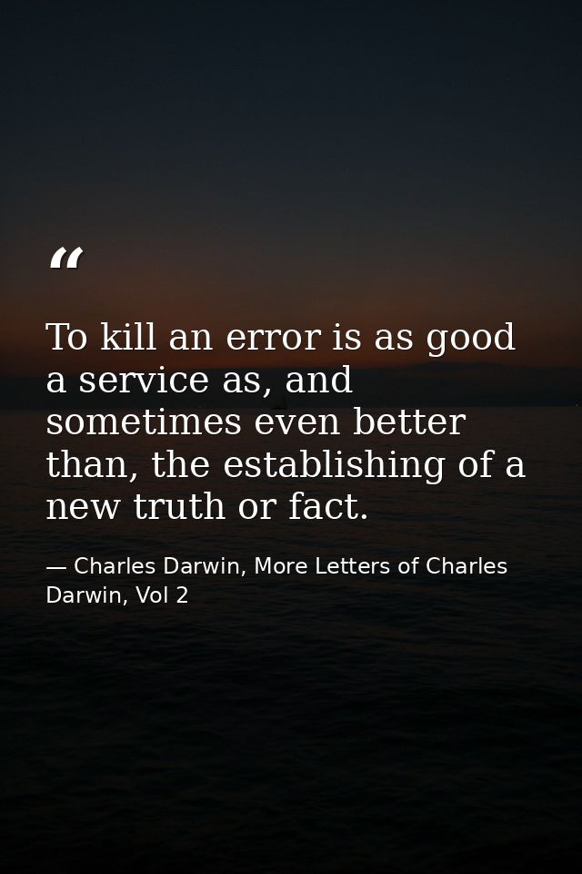 To kill an error is as good a service as, and sometimes even better than, the establishing of a new truth or fact. — Charles Darwin, More Letters of Charles Darwin, Vol 2