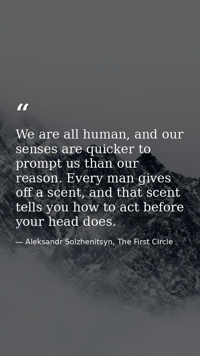 We are all human, and our senses are quicker to prompt us than our reason. Every man gives off a scent, and that scent t — Aleksandr Solzhenitsyn, The First Circle
