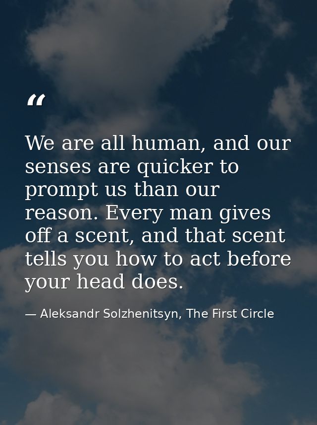 We are all human, and our senses are quicker to prompt us than our reason. Every man gives off a scent, and that scent t — Aleksandr Solzhenitsyn, The First Circle