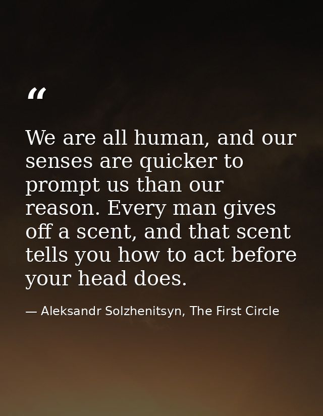 We are all human, and our senses are quicker to prompt us than our reason. Every man gives off a scent, and that scent t — Aleksandr Solzhenitsyn, The First Circle