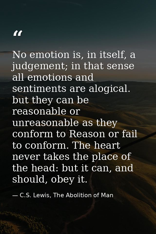 No emotion is, in itself, a judgement; in that sense all emotions and sentiments are alogical. but they can be reasonabl — C.S. Lewis, The Abolition of Man