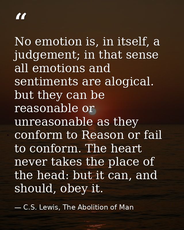 No emotion is, in itself, a judgement; in that sense all emotions and sentiments are alogical. but they can be reasonabl — C.S. Lewis, The Abolition of Man