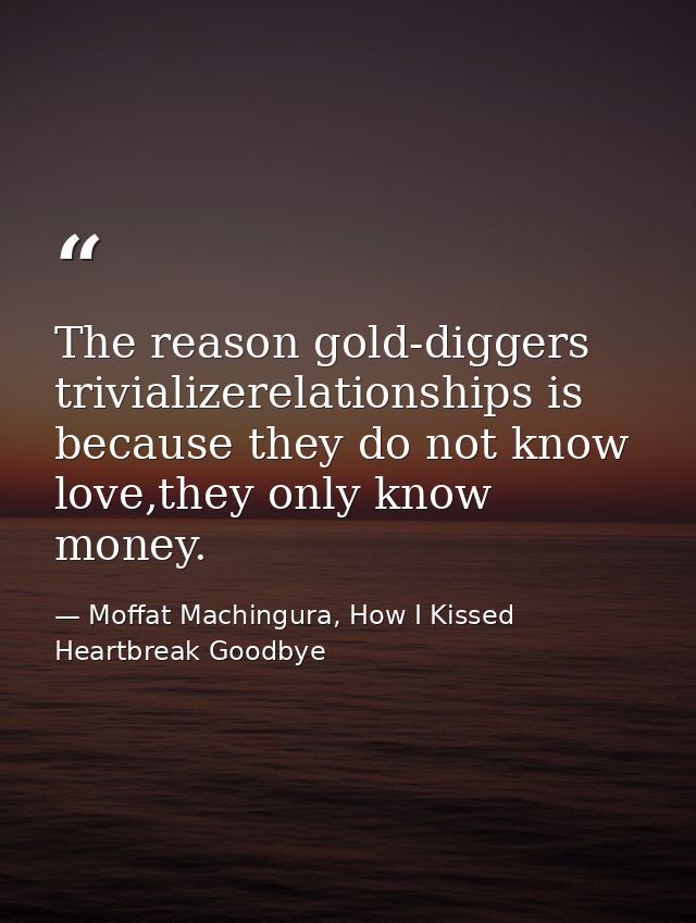 The reason gold-diggers trivializerelationships is because they do not know love,they only know money. — Moffat Machingura, How I Kissed Heartbreak Goodbye