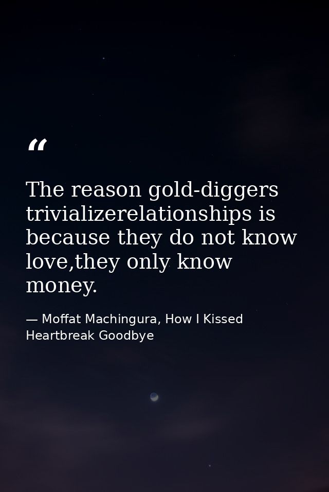 The reason gold-diggers trivializerelationships is because they do not know love,they only know money. — Moffat Machingura, How I Kissed Heartbreak Goodbye