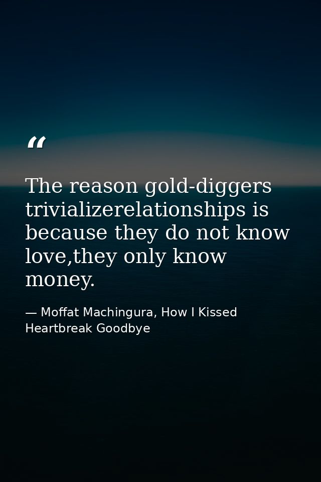 The reason gold-diggers trivializerelationships is because they do not know love,they only know money. — Moffat Machingura, How I Kissed Heartbreak Goodbye