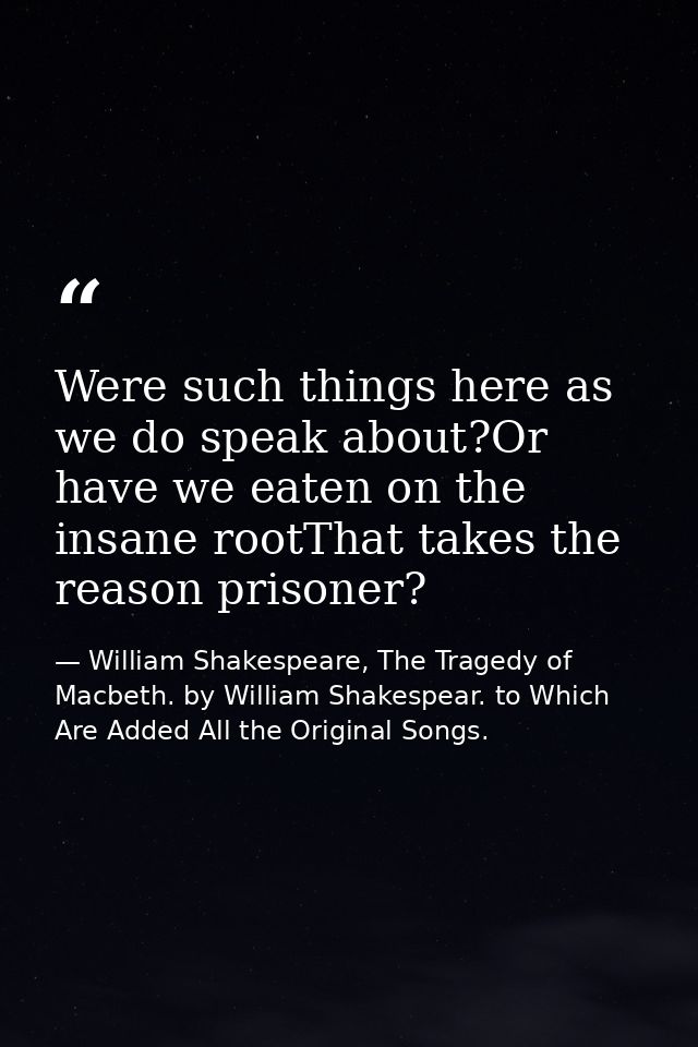 Were such things here as we do speak about?Or have we eaten on the insane rootThat takes the reason prisoner? — William Shakespeare, The Tragedy of Macbeth. by William Shakespear. to Which Are Added All the Original Songs.