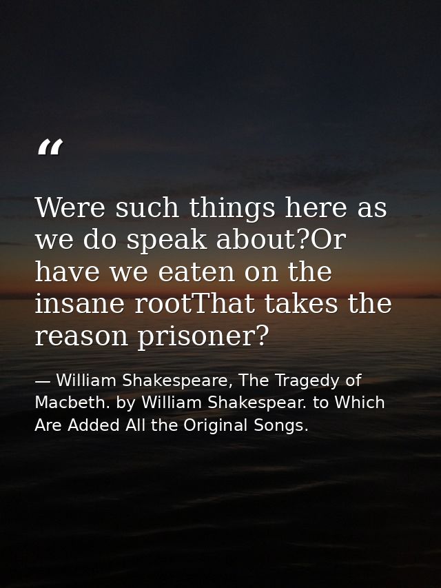 Were such things here as we do speak about?Or have we eaten on the insane rootThat takes the reason prisoner? — William Shakespeare, The Tragedy of Macbeth. by William Shakespear. to Which Are Added All the Original Songs.