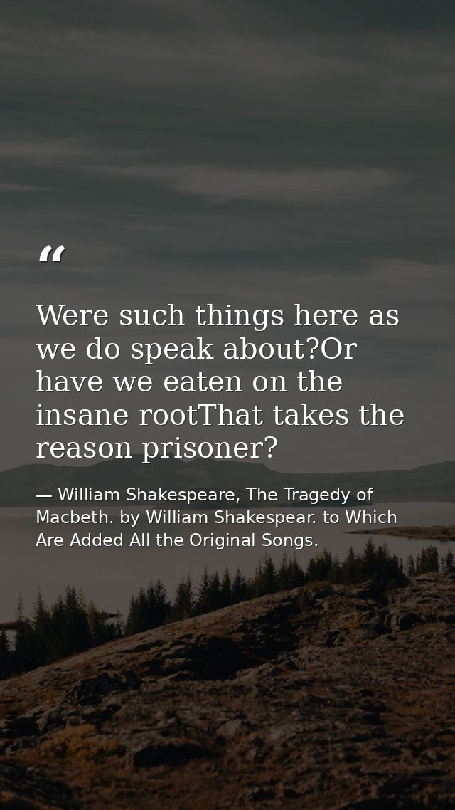Were such things here as we do speak about?Or have we eaten on the insane rootThat takes the reason prisoner? — William Shakespeare, The Tragedy of Macbeth. by William Shakespear. to Which Are Added All the Original Songs.