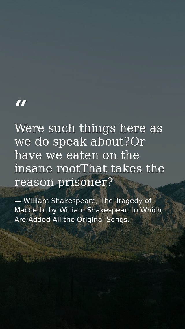 Were such things here as we do speak about?Or have we eaten on the insane rootThat takes the reason prisoner? — William Shakespeare, The Tragedy of Macbeth. by William Shakespear. to Which Are Added All the Original Songs.