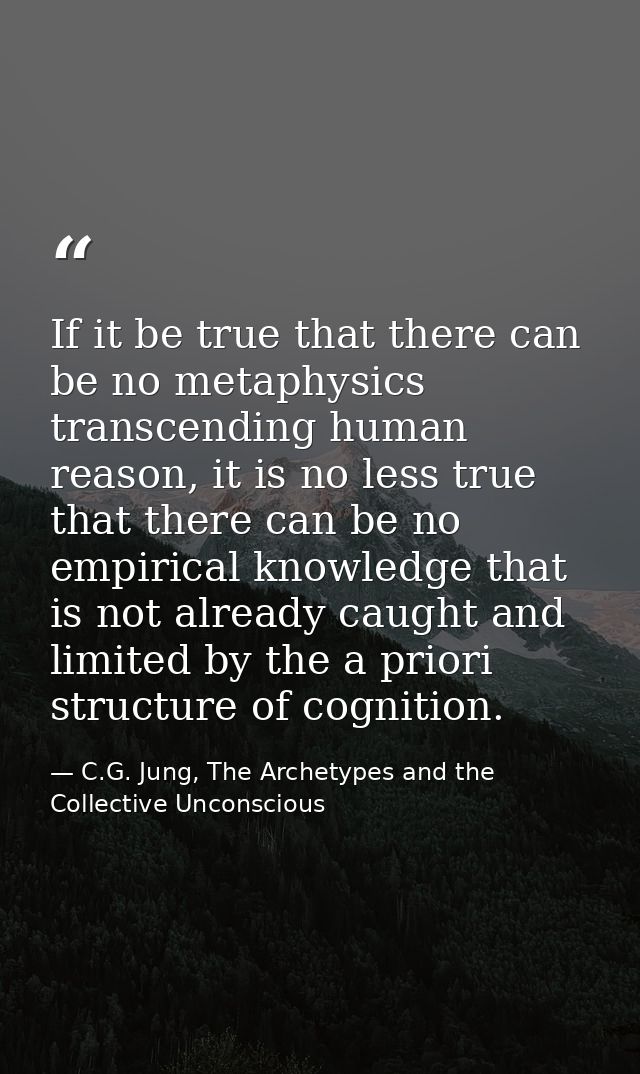 If it be true that there can be no metaphysics transcending human reason, it is no less true that there can be no empiri — C.G. Jung, The Archetypes and the Collective Unconscious