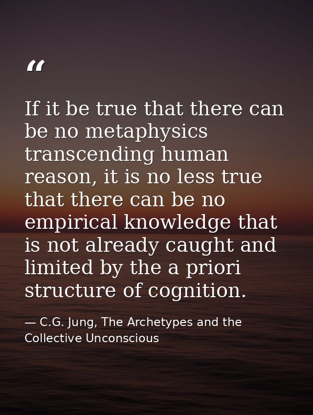 If it be true that there can be no metaphysics transcending human reason, it is no less true that there can be no empiri — C.G. Jung, The Archetypes and the Collective Unconscious