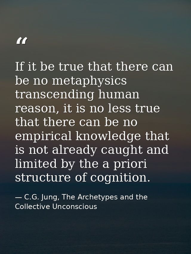 If it be true that there can be no metaphysics transcending human reason, it is no less true that there can be no empiri — C.G. Jung, The Archetypes and the Collective Unconscious