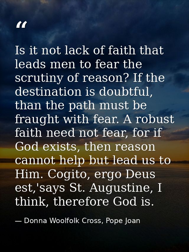 Is it not lack of faith that leads men to fear the scrutiny of reason? If the destination is doubtful, than the path mus — Donna Woolfolk Cross, Pope Joan