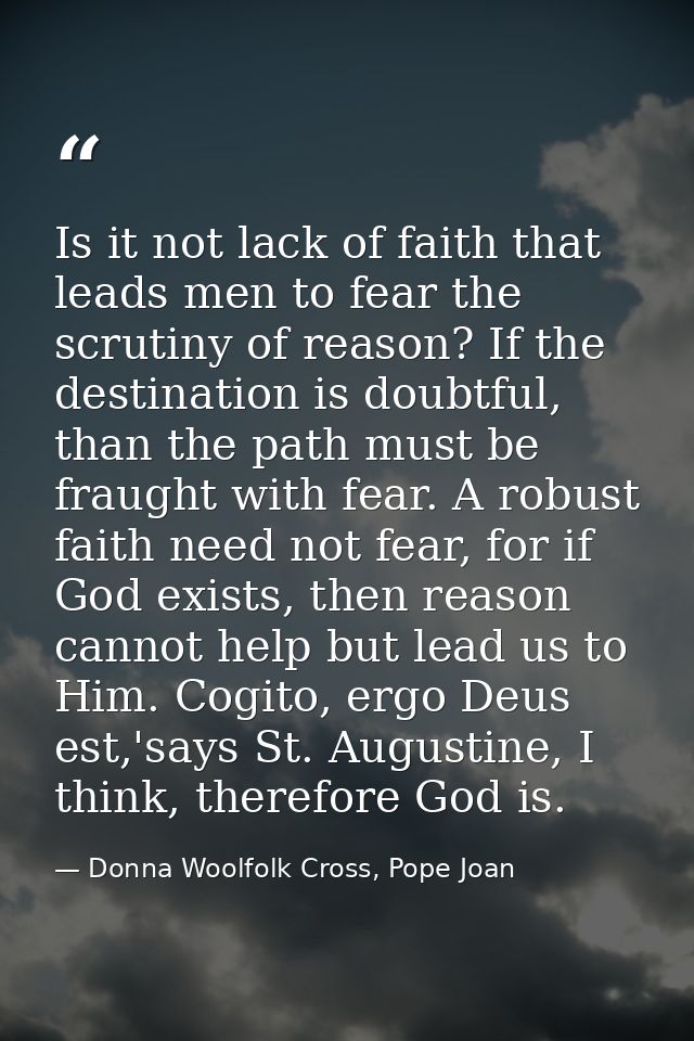 Is it not lack of faith that leads men to fear the scrutiny of reason? If the destination is doubtful, than the path mus — Donna Woolfolk Cross, Pope Joan