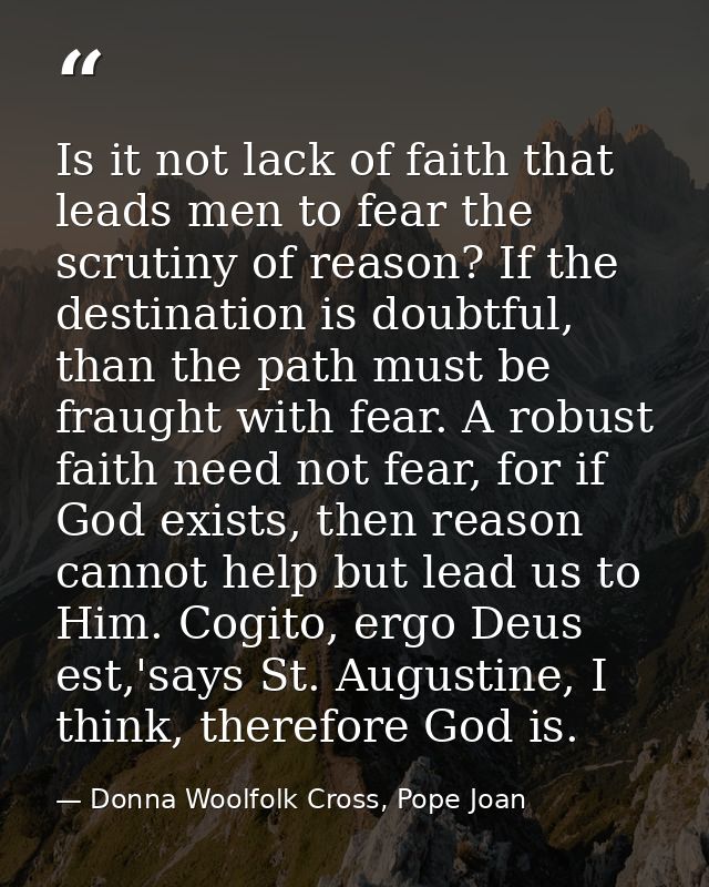 Is it not lack of faith that leads men to fear the scrutiny of reason? If the destination is doubtful, than the path mus — Donna Woolfolk Cross, Pope Joan