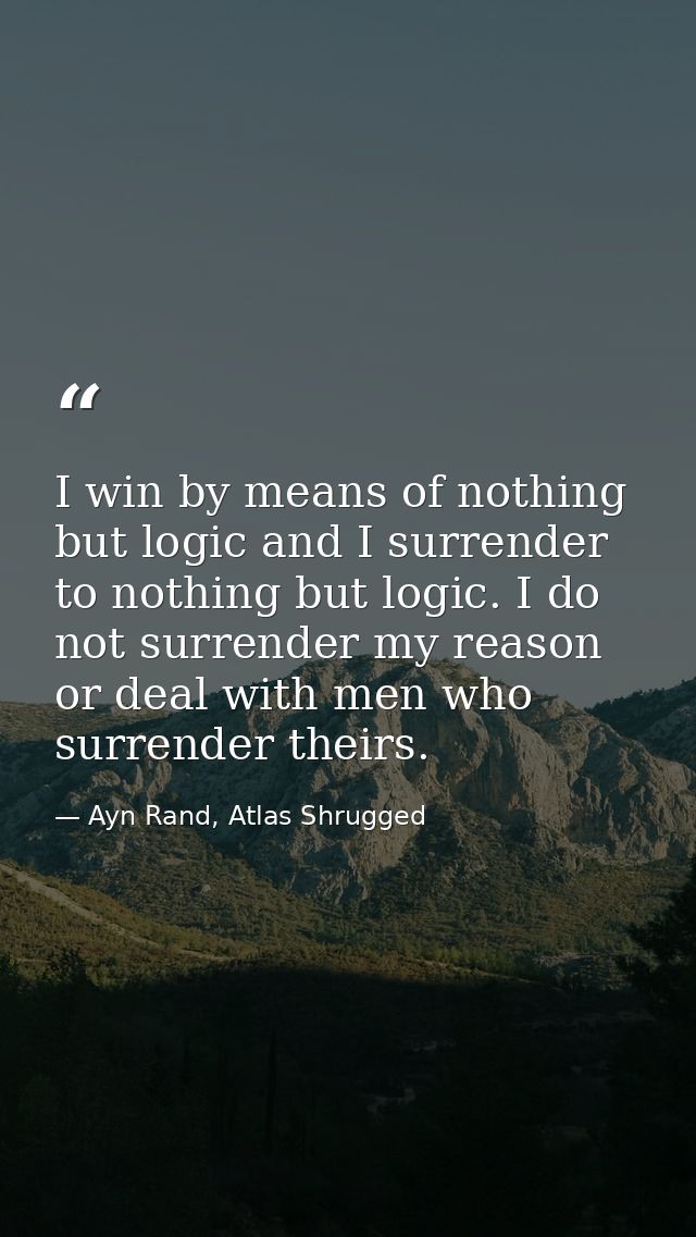 I win by means of nothing but logic and I surrender to nothing but logic. I do not surrender my reason or deal with men  — Ayn Rand, Atlas Shrugged
