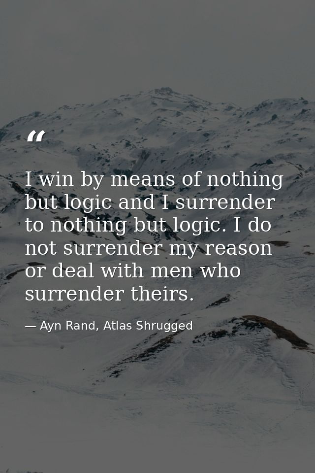 I win by means of nothing but logic and I surrender to nothing but logic. I do not surrender my reason or deal with men  — Ayn Rand, Atlas Shrugged