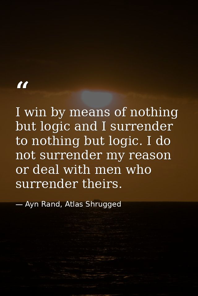 I win by means of nothing but logic and I surrender to nothing but logic. I do not surrender my reason or deal with men  — Ayn Rand, Atlas Shrugged